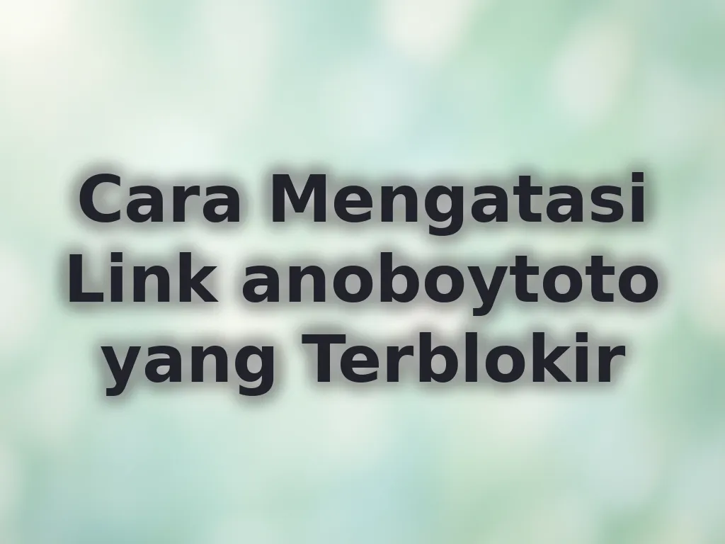 Cara Mengatasi Link anoboytoto yang Terblokir