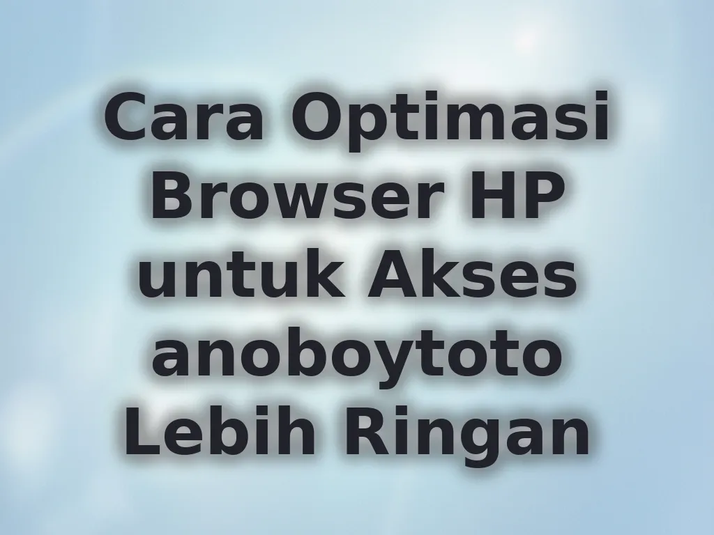 Cara Optimasi Browser HP untuk Akses anoboytoto Lebih Ringan