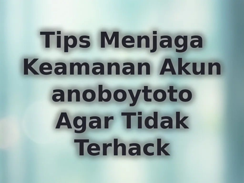 Tips Menjaga Keamanan Akun anoboytoto Agar Tidak Terhack